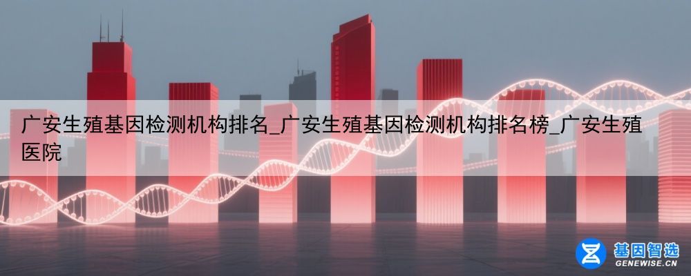广安生殖基因检测机构排名_广安生殖基因检测机构排名榜_广安生殖医院