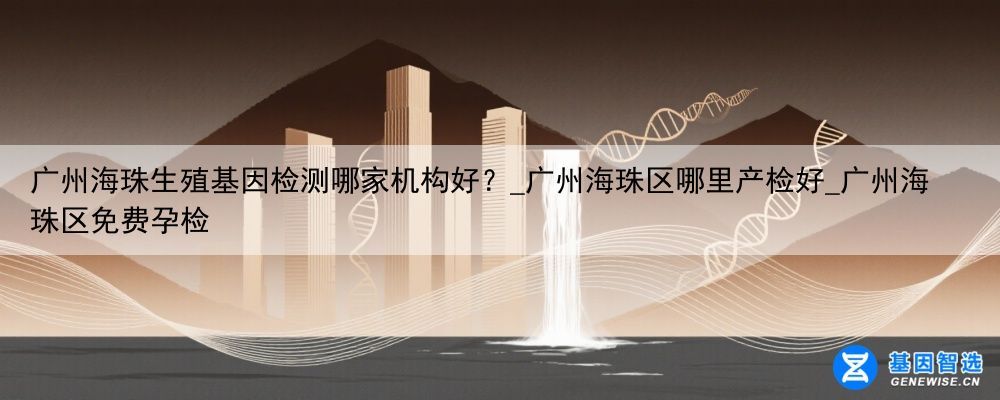 广州海珠生殖基因检测哪家机构好？_广州海珠区哪里产检好_广州海珠区免费孕检
