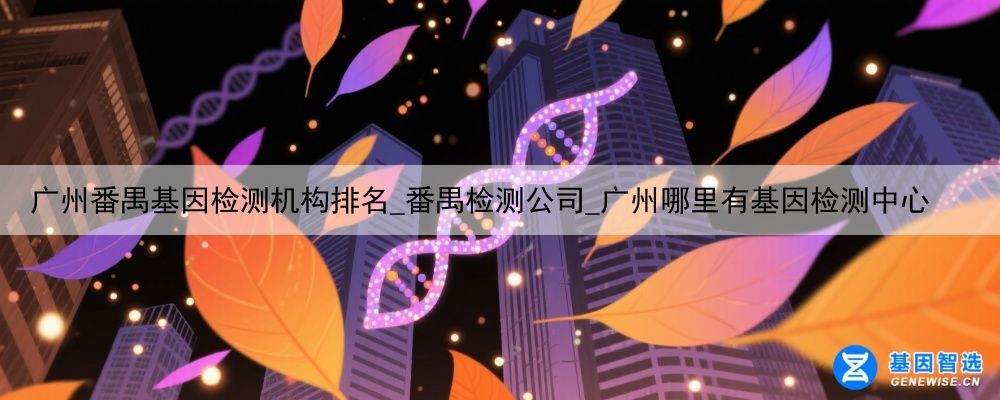 广州番禺基因检测机构排名_番禺检测公司_广州哪里有基因检测中心
