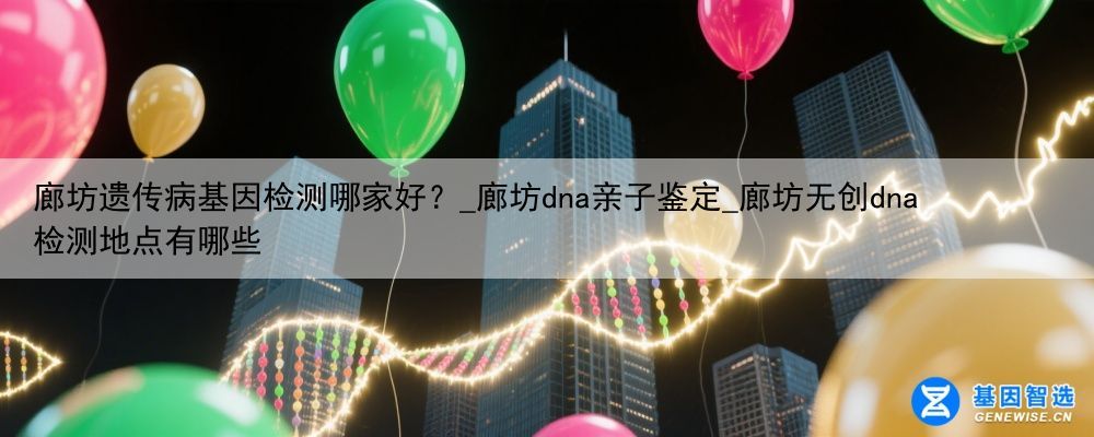 廊坊遗传病基因检测哪家好？_廊坊dna亲子鉴定_廊坊无创dna检测地点有哪些