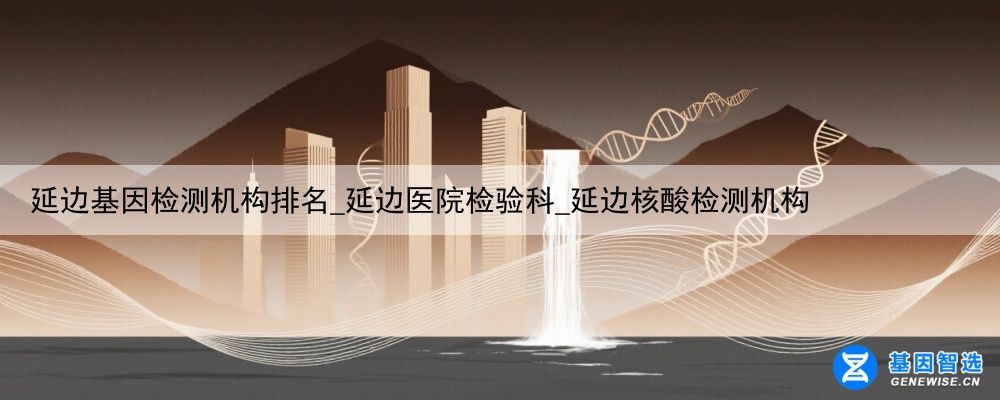 延边基因检测机构排名_延边医院检验科_延边核酸检测机构