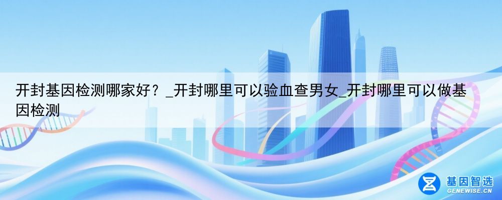 开封基因检测哪家好？_开封哪里可以验血查男女_开封哪里可以做基因检测