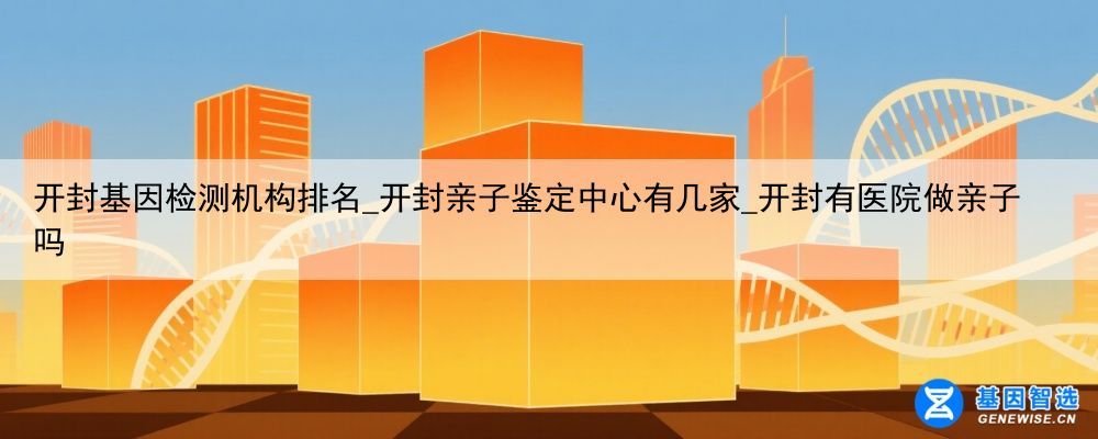 开封基因检测机构排名_开封亲子鉴定中心有几家_开封有医院做亲子吗