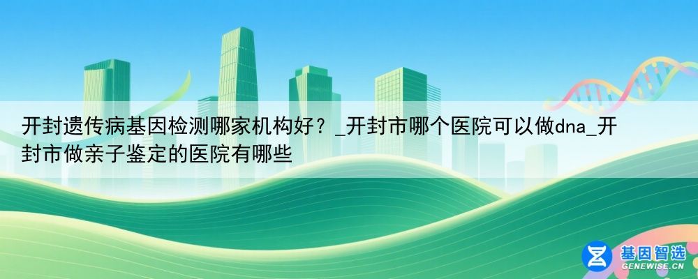 开封遗传病基因检测哪家机构好？_开封市哪个医院可以做dna_开封市做亲子鉴定的医院有哪些