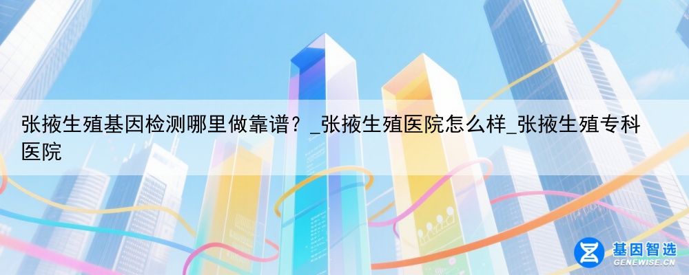 张掖生殖基因检测哪里做靠谱？_张掖生殖医院怎么样_张掖生殖专科医院