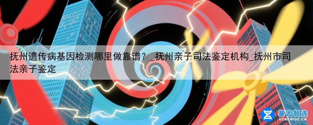 抚州遗传病基因检测哪里做靠谱?_抚州亲子司法鉴定机构_抚州市司法亲子鉴定