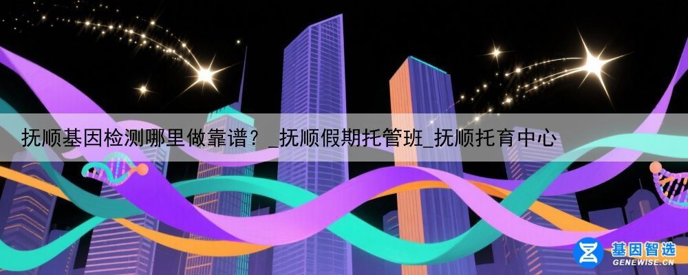 抚顺基因检测哪里做靠谱？_抚顺假期托管班_抚顺托育中心