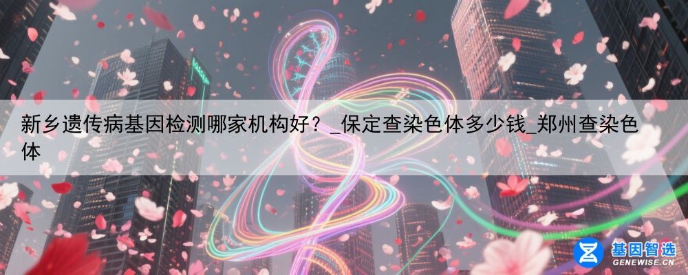 新乡遗传病基因检测哪家机构好？_保定查染色体多少钱_郑州查染色体