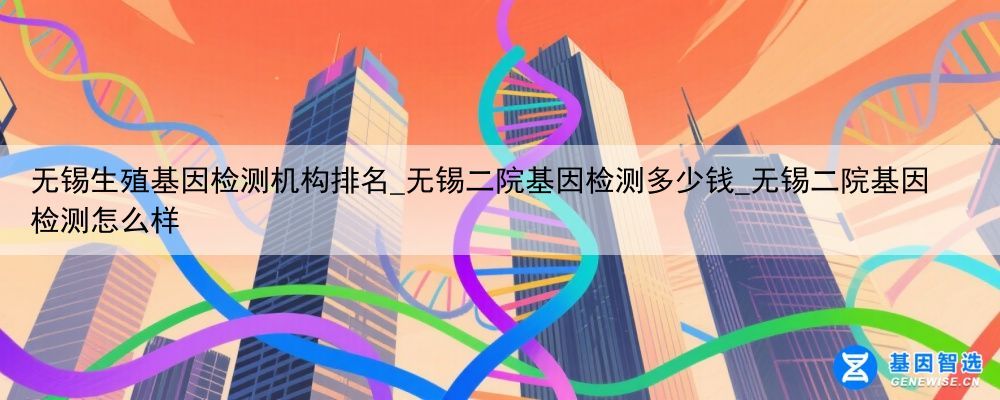 无锡生殖基因检测机构排名_无锡二院基因检测多少钱_无锡二院基因检测怎么样