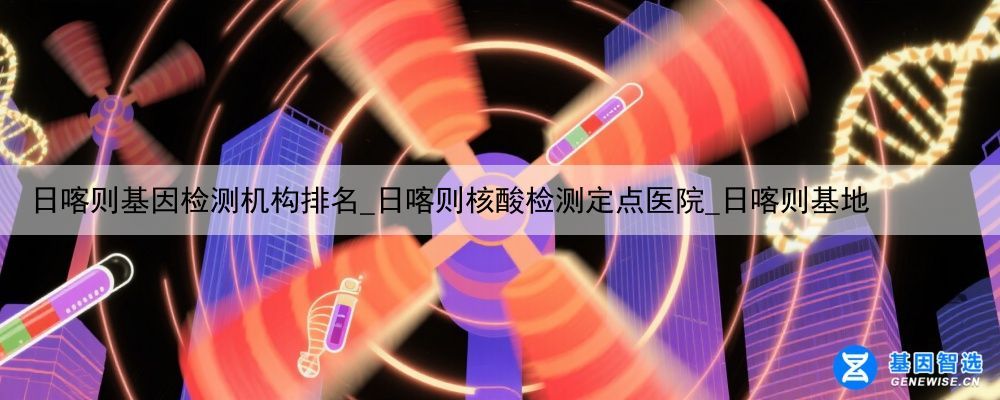 日喀则基因检测机构排名_日喀则核酸检测定点医院_日喀则基地