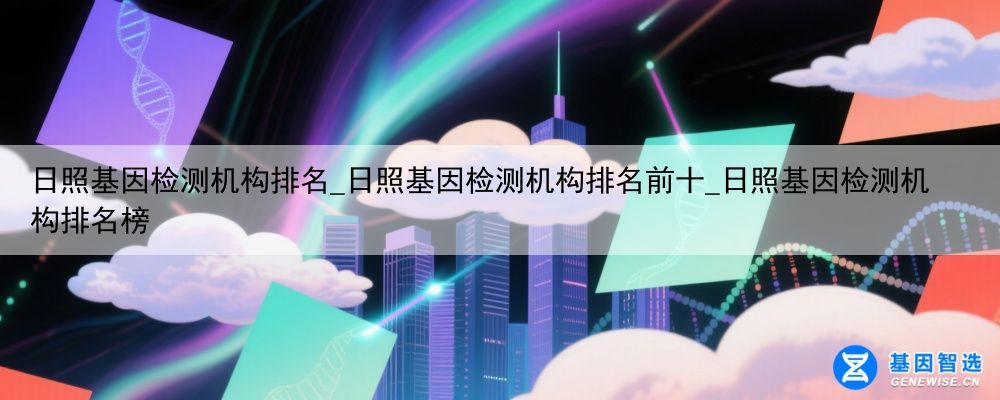 日照基因检测机构排名_日照基因检测机构排名前十_日照基因检测机构排名榜