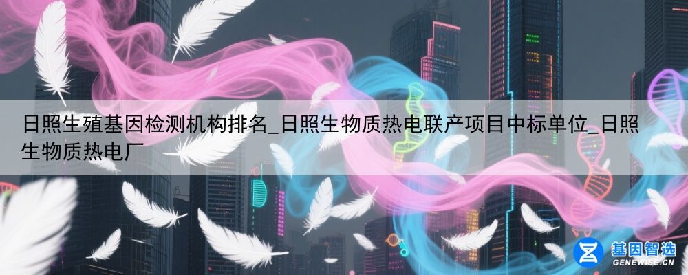 日照生殖基因检测机构排名_日照生物质热电联产项目中标单位_日照生物质热电厂