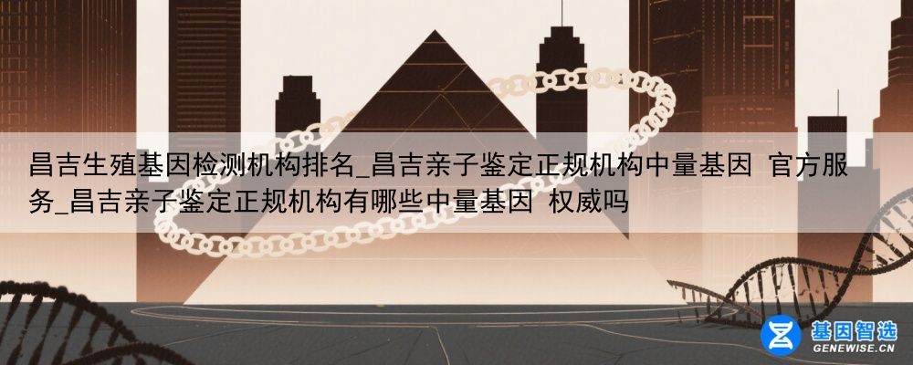 昌吉生殖基因检测机构排名_昌吉亲子鉴定正规机构中量基因 官方服务_昌吉亲子鉴定正规机构有哪些中量基因 权威吗