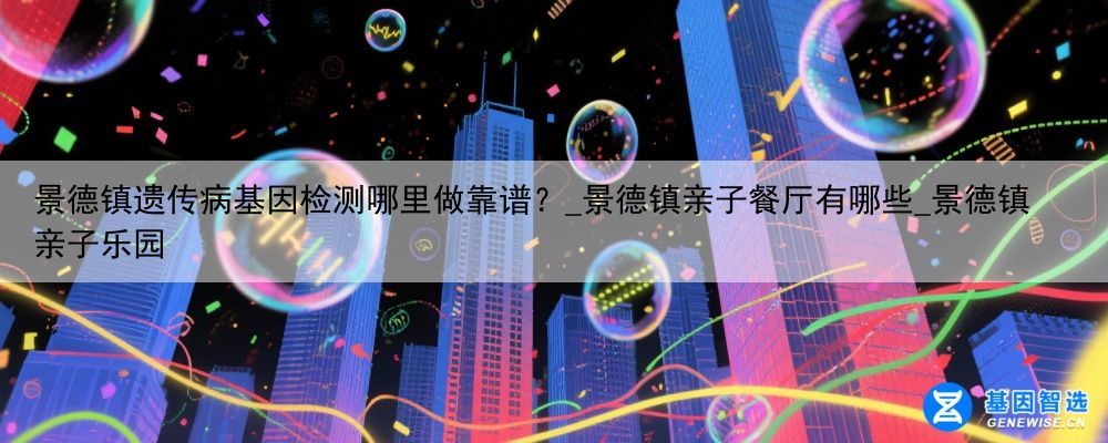 景德镇遗传病基因检测哪里做靠谱？_景德镇亲子餐厅有哪些_景德镇亲子乐园