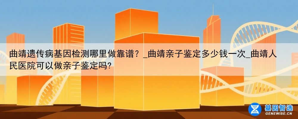 曲靖遗传病基因检测哪里做靠谱？_曲靖亲子鉴定多少钱一次_曲靖人民医院可以做亲子鉴定吗?