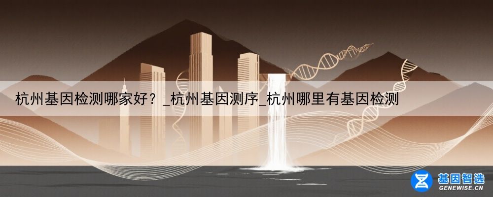 杭州基因检测哪家好？_杭州基因测序_杭州哪里有基因检测