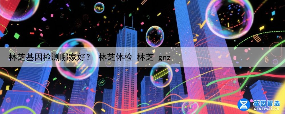 林芝基因检测哪家好？_林芝体检_林芝 gnz