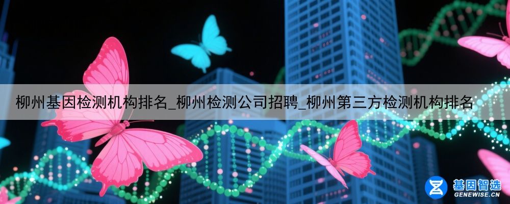柳州基因检测机构排名_柳州检测公司招聘_柳州第三方检测机构排名
