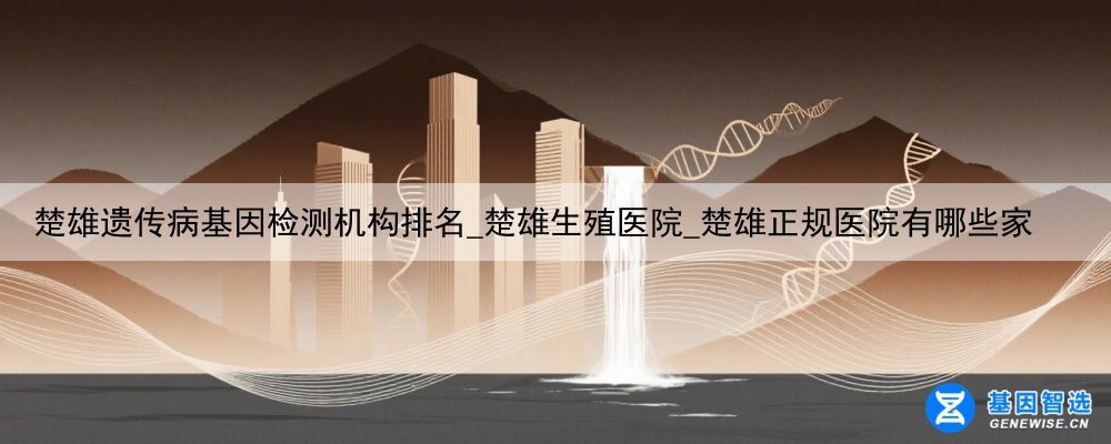 楚雄遗传病基因检测机构排名_楚雄生殖医院_楚雄正规医院有哪些家