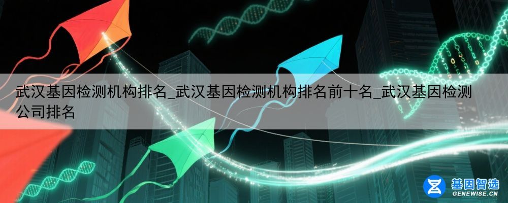 武汉基因检测机构排名_武汉基因检测机构排名前十名_武汉基因检测公司排名