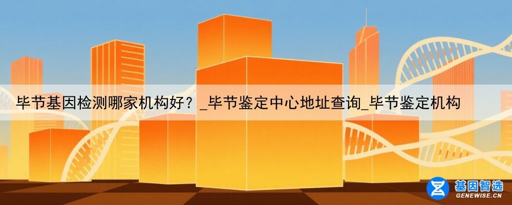毕节基因检测哪家机构好？_毕节鉴定中心地址查询_毕节鉴定机构