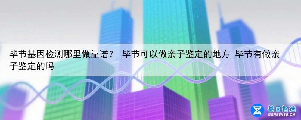 毕节基因检测哪里做靠谱？_毕节可以做亲子鉴定的地方_毕节有做亲子鉴定的吗