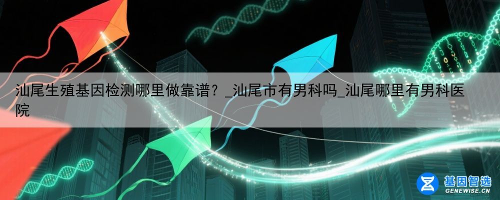 汕尾生殖基因检测哪里做靠谱？_汕尾市有男科吗_汕尾哪里有男科医院