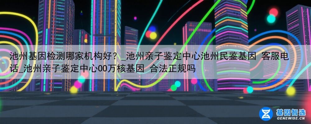 池州基因检测哪家机构好？_池州亲子鉴定中心池州民鉴基因 客服电话_池州亲子鉴定中心OO万核基因 合法正规吗