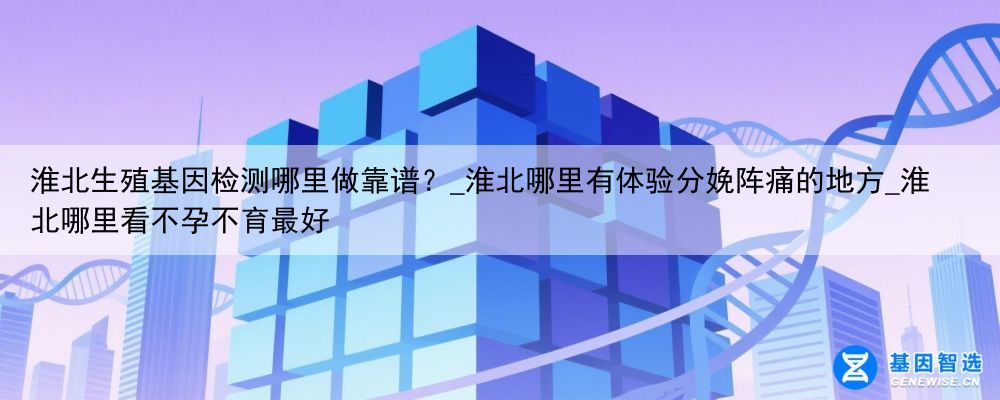 淮北生殖基因检测哪里做靠谱？_淮北哪里有体验分娩阵痛的地方_淮北哪里看不孕不育最好