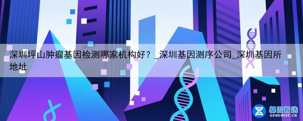 深圳坪山肿瘤基因检测哪家机构好？_深圳基因测序公司_深圳基因所地址