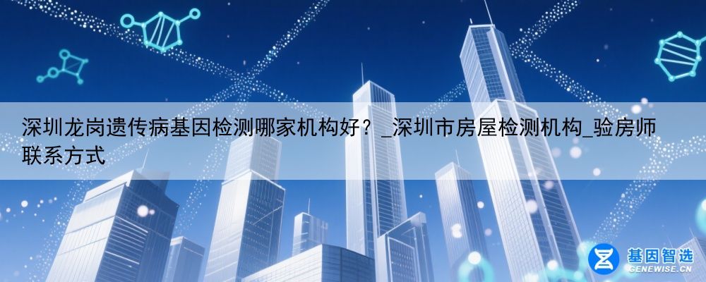 深圳龙岗遗传病基因检测哪家机构好？_深圳市房屋检测机构_验房师联系方式