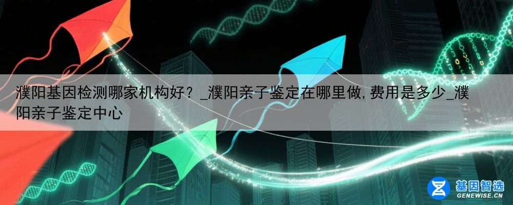 濮阳基因检测哪家机构好？_濮阳亲子鉴定在哪里做,费用是多少_濮阳亲子鉴定中心