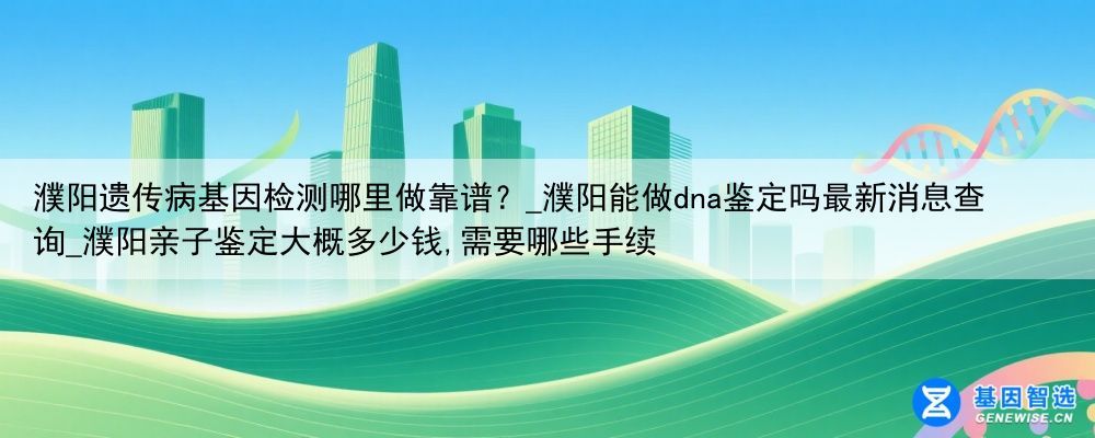 濮阳遗传病基因检测哪里做靠谱？_濮阳能做dna鉴定吗最新消息查询_濮阳亲子鉴定大概多少钱,需要哪些手续