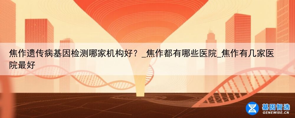 焦作遗传病基因检测哪家机构好？_焦作都有哪些医院_焦作有几家医院最好