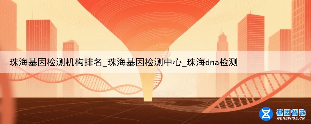 珠海基因检测机构排名_珠海基因检测中心_珠海dna检测