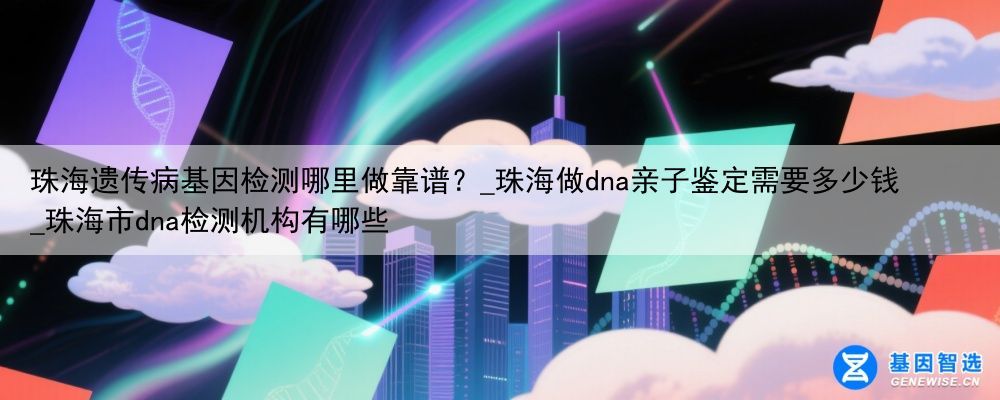 珠海遗传病基因检测哪里做靠谱？_珠海做dna亲子鉴定需要多少钱_珠海市dna检测机构有哪些