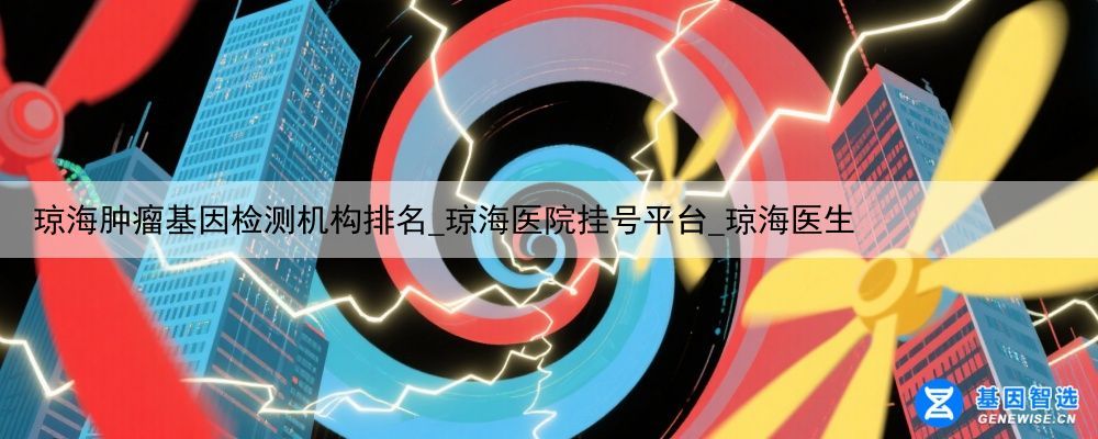 琼海肿瘤基因检测机构排名_琼海医院挂号平台_琼海医生