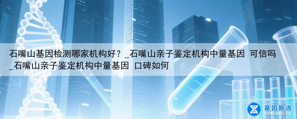 石嘴山基因检测哪家机构好？_石嘴山亲子鉴定机构中量基因 可信吗_石嘴山亲子鉴定机构中量基因 口碑如何
