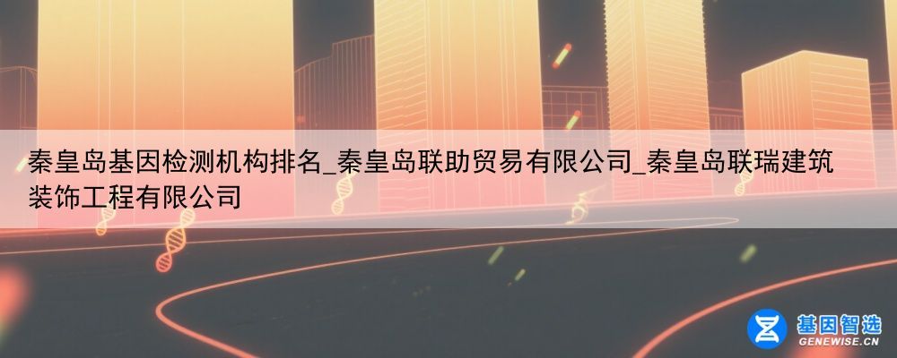 秦皇岛基因检测机构排名_秦皇岛联助贸易有限公司_秦皇岛联瑞建筑装饰工程有限公司