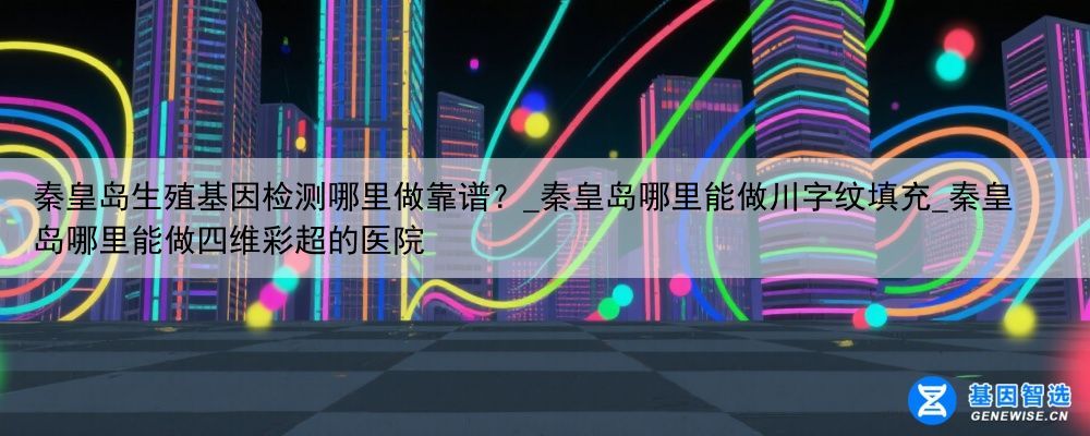 秦皇岛生殖基因检测哪里做靠谱？_秦皇岛哪里能做川字纹填充_秦皇岛哪里能做四维彩超的医院