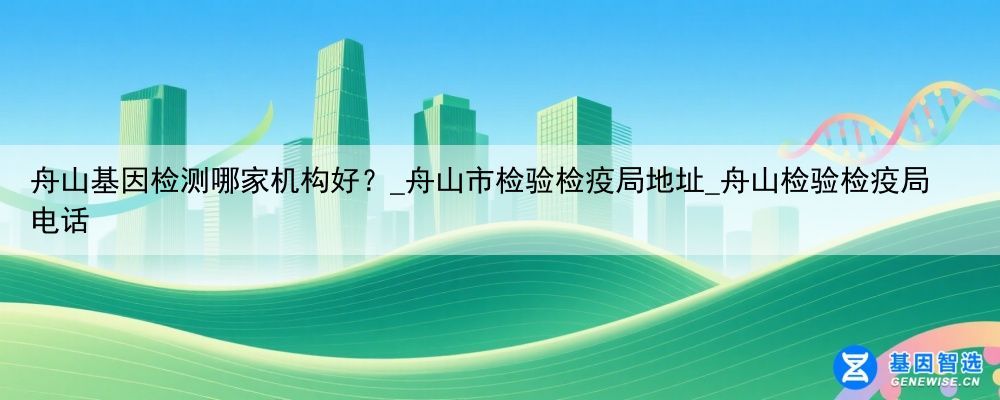 舟山基因检测哪家机构好？_舟山市检验检疫局地址_舟山检验检疫局电话