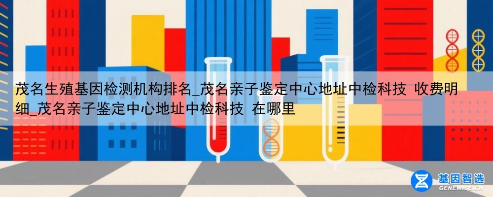 茂名生殖基因检测机构排名_茂名亲子鉴定中心地址中检科技 收费明细_茂名亲子鉴定中心地址中检科技 在哪里