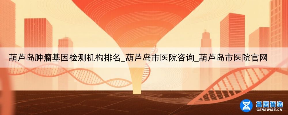 葫芦岛肿瘤基因检测机构排名_葫芦岛市医院咨询_葫芦岛市医院官网