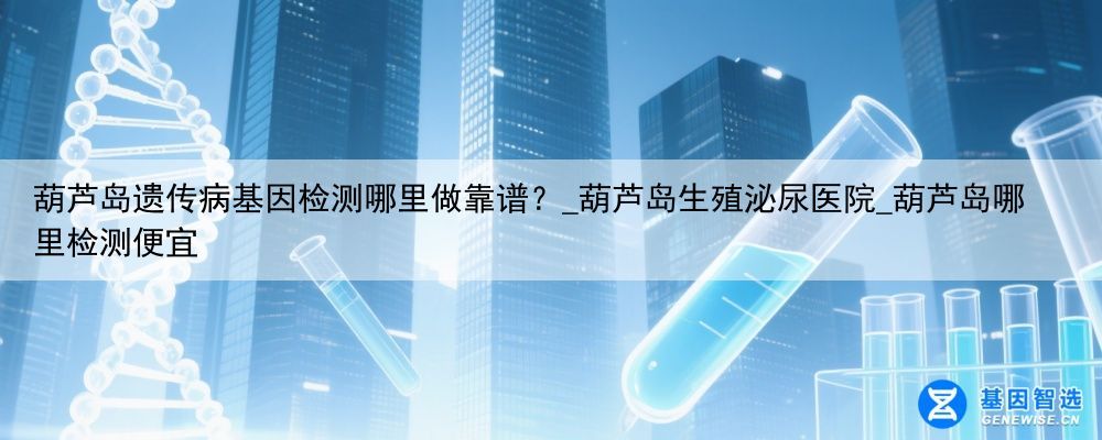 葫芦岛遗传病基因检测哪里做靠谱？_葫芦岛生殖泌尿医院_葫芦岛哪里检测便宜