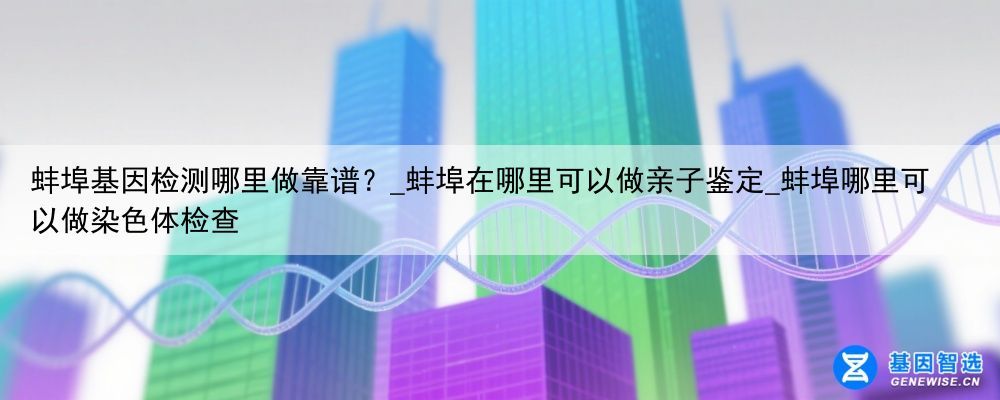 蚌埠基因检测哪里做靠谱？_蚌埠在哪里可以做亲子鉴定_蚌埠哪里可以做染色体检查