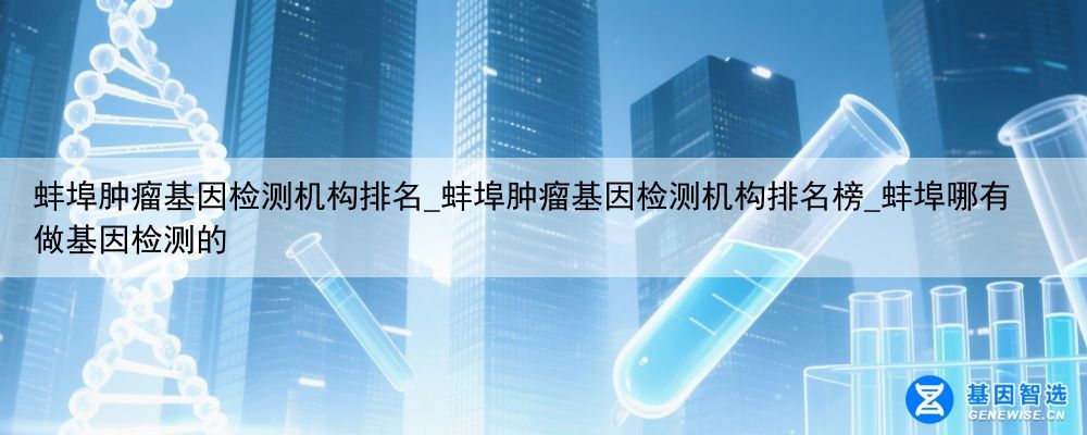 蚌埠肿瘤基因检测机构排名_蚌埠肿瘤基因检测机构排名榜_蚌埠哪有做基因检测的