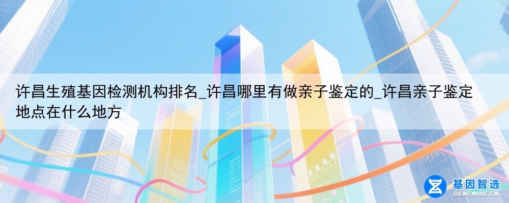许昌生殖基因检测机构排名_许昌哪里有做亲子鉴定的_许昌亲子鉴定地点在什么地方