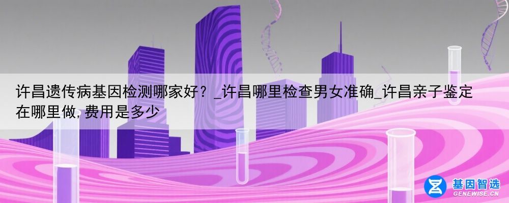 许昌遗传病基因检测哪家好？_许昌哪里检查男女准确_许昌亲子鉴定在哪里做,费用是多少