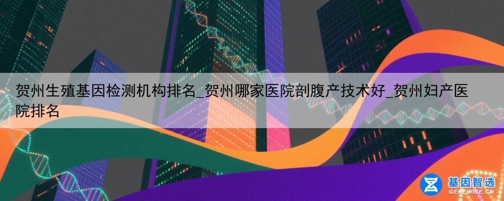 贺州生殖基因检测机构排名_贺州哪家医院剖腹产技术好_贺州妇产医院排名