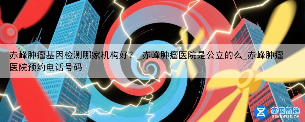 赤峰肿瘤基因检测哪家机构好？_赤峰肿瘤医院是公立的么_赤峰肿瘤医院预约电话号码
